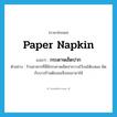 paper napkin แปลว่า?, คำศัพท์ภาษาอังกฤษ paper napkin แปลว่า กระดาษเช็ดปาก ประเภท N ตัวอย่าง ร้านอาหารที่นี่มีกระดาษเช็ดปากวางไว้บนโต๊ะเสมอ ผิดกับบางร้านต้องขอจึงจะเอามาให้ หมวด N