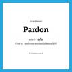 pardon แปลว่า?, คำศัพท์ภาษาอังกฤษ pardon แปลว่า อภัย ประเภท V ตัวอย่าง ผมโกรธเขามากและไม่คิดจะอภัยให้ หมวด V