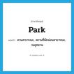 park แปลว่า?, คำศัพท์ภาษาอังกฤษ park แปลว่า สวนสาธารณะ, สถานที่พักผ่อนสาธารณะ, วนอุทยาน ประเภท N หมวด N