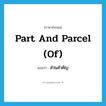 ส่วนสำคัญ ภาษาอังกฤษ?, คำศัพท์ภาษาอังกฤษ ส่วนสำคัญ แปลว่า part and parcel (of) ประเภท IDM หมวด IDM