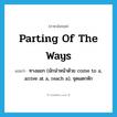 parting of the ways แปลว่า?, คำศัพท์ภาษาอังกฤษ parting of the ways แปลว่า ทางแยก (มักนำหน้าด้วย come to a, arrive at a, reach a), จุดแตกหัก ประเภท IDM หมวด IDM