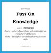 pass on knowledge แปลว่า?, คำศัพท์ภาษาอังกฤษ pass on knowledge แปลว่า ถ่ายทอดวิชา ประเภท V ตัวอย่าง เขานำความรู้จากการทำเข่ง มาประยุกต์สานสุ่มไก่ และถ่ายทอดวิชาความรู้ให้ลูกหลาน เพิ่มเติม นำความรู้ที่ได้จากการเล่าเรียนหรือฝึกฝนไปสั่งสอนต่อให้ผู้อื่น หมวด V