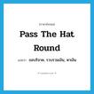 pass the hat round แปลว่า?, คำศัพท์ภาษาอังกฤษ pass the hat round แปลว่า ขอบริจาค, รวบรวมเงิน, หาเงิน ประเภท IDM หมวด IDM