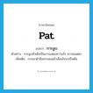 pat แปลว่า?, คำศัพท์ภาษาอังกฤษ pat แปลว่า การลูบ ประเภท N ตัวอย่าง การลูบหัวเด็กเป็นการแสดงความรัก ความเมตตา เพิ่มเติม การเอาฝ่ามือทาบลงแล้วเลื่อนไปมาเป็นต้น หมวด N