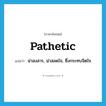 pathetic แปลว่า?, คำศัพท์ภาษาอังกฤษ pathetic แปลว่า น่าสงสาร, น่าสลดใจ, ซึ่งกระทบจิตใจ ประเภท ADJ หมวด ADJ