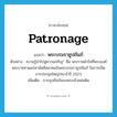 patronage แปลว่า?, คำศัพท์ภาษาอังกฤษ patronage แปลว่า พระบรมราชูปถัมภ์ ประเภท N ตัวอย่าง ความรู้นำไปสู่ความเจริญ” คือ พระราชดำรัสที่พระองค์พระราชทานแก่สามัคคีสมาคมในพระบรมราชูปถัมภ์ ในการเปิดการประชุมใหญ่ประจำปี 2523 เพิ่มเติม การอุปถัมภ์ของพระเจ้าแผ่นดิน หมวด N