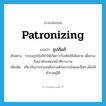 patronizing แปลว่า?, คำศัพท์ภาษาอังกฤษ patronizing แปลว่า อุปถัมภ์ ประเภท ADJ ตัวอย่าง ระบบอุปถัมภ์ทำให้เกิดการวิ่งเต้นใช้เส้นสาย เพื่อช่วงชิงเอาตำแหน่งหน้าที่การงาน เพิ่มเติม เกี่ยวกับการช่วยเหลือทางด้านการเงินและอื่นๆ เพื่อให้ดำรงอยู่ได้ หมวด ADJ