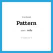 pattern แปลว่า?, คำศัพท์ภาษาอังกฤษ pattern แปลว่า ระบับ ประเภท N หมวด N