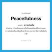 peacefulness แปลว่า?, คำศัพท์ภาษาอังกฤษ peacefulness แปลว่า ความร่มเย็น ประเภท N ตัวอย่าง บ้านเมืองของเราเป็นปึกแผ่นมั่นคงมีอิสรภาพและความร่มเย็นเป็นปกติสุขสืบมาช้านาน เพราะเรามีความยึดมั่นในชาติ หมวด N