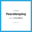 peacekeeping แปลว่า?, คำศัพท์ภาษาอังกฤษ peacekeeping แปลว่า การรักษาสันติภาพ ประเภท N หมวด N