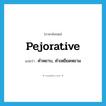 pejorative แปลว่า?, คำศัพท์ภาษาอังกฤษ pejorative แปลว่า คำหยาบ, คำเหยียดหยาม ประเภท N หมวด N