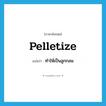 pelletize แปลว่า?, คำศัพท์ภาษาอังกฤษ pelletize แปลว่า ทำให้เป็นลูกกลม ประเภท VT หมวด VT