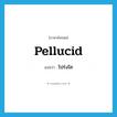 โปร่งใส ภาษาอังกฤษ?, คำศัพท์ภาษาอังกฤษ โปร่งใส แปลว่า pellucid ประเภท ADJ หมวด ADJ