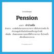 pension แปลว่า?, คำศัพท์ภาษาอังกฤษ pension แปลว่า ค่าบำเหน็จ ประเภท N ตัวอย่าง เขาตัดสินใจลาออกจากราชการ เพื่อรับค่าบำเหน็จ ซึ่งคำนวณดูแล้วเป็นเงินก้อนพอที่จะปลูกบ้านได้ เพิ่มเติม เงินตอบแทนความชอบที่ได้รับราชการมา ซึ่งจ่ายครั้งเดียวเมื่อออกจากงาน หมวด N