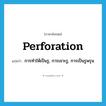 perforation แปลว่า?, คำศัพท์ภาษาอังกฤษ perforation แปลว่า การทำให้เป็นรู, การเจาะรู, การเป็นรูพรุน ประเภท N หมวด N