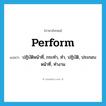 perform แปลว่า?, คำศัพท์ภาษาอังกฤษ perform แปลว่า ปฏิบัติหน้าที่, กระทำ, ทำ, ปฏิบัติ, ประกอบหน้าที่, ทำงาน ประเภท VT หมวด VT