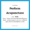 perform acupuncture แปลว่า?, คำศัพท์ภาษาอังกฤษ perform acupuncture แปลว่า ฝังเข็ม ประเภท V ตัวอย่าง ปัจจุบันการรักษาโรคด้วยวิธีฝังเข็มก็เป็นที่นิยมกันมาก เพิ่มเติม แทงเข็มลงตามจุดต่างๆ ของร่างกาย บางทีก็ต้องปั่นอยู่เรื่อย เพื่อรักษาโรคหรือไม่ให้รู้สึกเจ็บเวลาผ่าตัด หมวด V