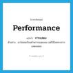 performance แปลว่า?, คำศัพท์ภาษาอังกฤษ performance แปลว่า การแสดง ประเภท N ตัวอย่าง เขาไม่เคยเรียนด้านการแสดงเลย แต่ก็มีโชคทางการแสดงเสมอ หมวด N