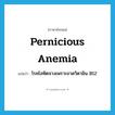 pernicious anemia แปลว่า?, คำศัพท์ภาษาอังกฤษ pernicious anemia แปลว่า โรคโลหิตจางเพราะขาดวิตามิน B12 ประเภท N หมวด N