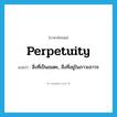 perpetuity แปลว่า?, คำศัพท์ภาษาอังกฤษ perpetuity แปลว่า สิ่งที่เป็นอมตะ, สิ่งที่อยู่ในภาวะถาวร ประเภท N หมวด N