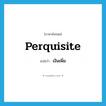 perquisite แปลว่า?, คำศัพท์ภาษาอังกฤษ perquisite แปลว่า เงินเพิ่ม ประเภท N หมวด N