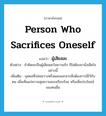 person who sacrifices oneself แปลว่า?, คำศัพท์ภาษาอังกฤษ person who sacrifices oneself แปลว่า ผู้เสียสละ ประเภท N ตัวอย่าง ถ้าคิดจะเป็นผู้เสียสละในความรัก ก็ไม่ต้องมานั่งเสียใจอย่างนี้ เพิ่มเติม บุคคลที่ปล่อยวางหรือผละออกจากสิ่งต้องการมีไว้กับตน เพื่อเห็นแก่ความสุขความสงบเรียบร้อย หรือเพื่อประโยชน์ของคนอื่น หมวด N