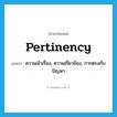 pertinency แปลว่า?, คำศัพท์ภาษาอังกฤษ pertinency แปลว่า ความเข้าเรื่อง, ความเกี่ยวข้อง, การตรงกับปัญหา ประเภท N หมวด N