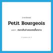 petit bourgeois แปลว่า?, คำศัพท์ภาษาอังกฤษ petit bourgeois แปลว่า คนระดับล่างของชนชั้นกลาง ประเภท N หมวด N