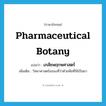 pharmaceutical botany แปลว่า?, คำศัพท์ภาษาอังกฤษ pharmaceutical botany แปลว่า เภสัชพฤกษศาสตร์ ประเภท N เพิ่มเติม วิทยาศาสตร์แขนงที่ว่าด้วยพืชที่ใช้เป็นยา หมวด N