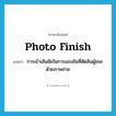 photo finish แปลว่า?, คำศัพท์ภาษาอังกฤษ photo finish แปลว่า การเข้าเส้นชัยในการแข่งขันที่ตัดสินผู้ชนะด้วยภาพถ่าย ประเภท N หมวด N