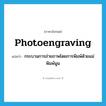 photoengraving แปลว่า?, คำศัพท์ภาษาอังกฤษ photoengraving แปลว่า กระบวนการถ่ายภาพโดยการพิมพ์ด้วยแม่พิมพ์นูน ประเภท N หมวด N