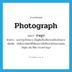 photograph แปลว่า?, คำศัพท์ภาษาอังกฤษ photograph แปลว่า ถ่ายรูป ประเภท V ตัวอย่าง ผมถ่ายรูปไปพลาง เงี่ยหูฟังเรื่องที่เขาถกเถียงไปพลาง เพิ่มเติม บันทึกภาพโดยวิธีให้แสงจากสิ่งที่จะถ่ายไปลงบนแผ่นวัสดุใส เช่น ฟิล์ม กระจกถ่ายรูป หมวด V