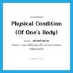 physical condition (of one&#39;s body) แปลว่า?, คำศัพท์ภาษาอังกฤษ physical condition (of one&#39;s body) แปลว่า สภาพร่างกาย ประเภท N ตัวอย่าง คนเราเมื่อมีอายุมากขึ้น สภาพร่างกายย่อมเปลี่ยนแปลงไป หมวด N