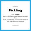 pickling แปลว่า?, คำศัพท์ภาษาอังกฤษ pickling แปลว่า การดอง ประเภท N ตัวอย่าง หนึ่งในขั้นตอนการดองผัก คือต้องมีการตากแห้งผักเสียก่อน เพิ่มเติม การแช่หรือหมักผัก ผลไม้ และสิ่งต่างๆ ไว้ในน้ำส้ม น้ำเกลือ เป็นต้น เพื่อเก็บรักษาไว้ให้อยู่ได้นาน หมวด N