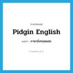 pidgin English แปลว่า?, คำศัพท์ภาษาอังกฤษ pidgin English แปลว่า ภาษาอังกฤษผสม ประเภท N หมวด N