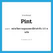 pint แปลว่า?, คำศัพท์ภาษาอังกฤษ pint แปลว่า หน่วยวัดความจุของเหลวมีค่าเท่ากับ 1/2 ควอร์ต ประเภท N หมวด N