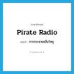 pirate radio แปลว่า?, คำศัพท์ภาษาอังกฤษ pirate radio แปลว่า การกระจายคลื่นวิทยุ ประเภท N หมวด N