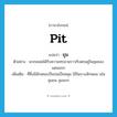 pit แปลว่า?, คำศัพท์ภาษาอังกฤษ pit แปลว่า ขุม ประเภท N ตัวอย่าง พวกเชลยได้รับความทรมานราวกับตกอยู่ในขุมของแดนนรก เพิ่มเติม ที่ซึ่งมีลักษณะเป็นบ่อเป็นหลุม ใช้ในบางลักษณะ เช่น ขุมขน ขุมนรก หมวด N