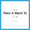 place a match to แปลว่า?, คำศัพท์ภาษาอังกฤษ place a match to แปลว่า เผา ประเภท IDM หมวด IDM