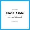 place aside แปลว่า?, คำศัพท์ภาษาอังกฤษ place aside แปลว่า หยุดทำต่อไประยะหนึ่ง ประเภท PHRV หมวด PHRV