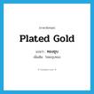 plated gold แปลว่า?, คำศัพท์ภาษาอังกฤษ plated gold แปลว่า ทองชุบ ประเภท N เพิ่มเติม โลหะชุบทอง หมวด N