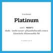 platinum แปลว่า?, คำศัพท์ภาษาอังกฤษ platinum แปลว่า ทองขาว ประเภท N เพิ่มเติม โลหะสีขาวแกมเทา บุเป็นแผ่นรีดเป็นลวดได้ อาจหมายถึงโลหะนิกเกิล หรือโลหะแพลทินัม ก็ได้ หมวด N