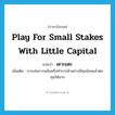 play for small stakes with little capital แปลว่า?, คำศัพท์ภาษาอังกฤษ play for small stakes with little capital แปลว่า เตาะแตะ ประเภท V เพิ่มเติม การเล่นการพนันหรือทำการค้าอย่างมีทุนน้อยแล้วต่อทุนให้มาก หมวด V