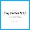 play games with แปลว่า?, คำศัพท์ภาษาอังกฤษ play games with แปลว่า เล่นสนุก, ล้อเล่น ประเภท IDM หมวด IDM