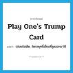 play one&#39;s trump card แปลว่า?, คำศัพท์ภาษาอังกฤษ play one&#39;s trump card แปลว่า ปล่อยไม่เด็ด, งัดกลยุทธิ์เยี่ยมที่สุดออกมาใช้ ประเภท IDM หมวด IDM