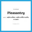 pleasantry แปลว่า?, คำศัพท์ภาษาอังกฤษ pleasantry แปลว่า พฤติกรรมที่ตลก, พฤติกรรมที่มีอารมณ์ขัน, ความตลก ประเภท N หมวด N