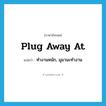 plug away at แปลว่า?, คำศัพท์ภาษาอังกฤษ plug away at แปลว่า ทำงานหนัก, มุมานะทำงาน ประเภท PHRV หมวด PHRV