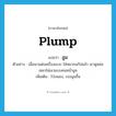 อูม ภาษาอังกฤษ?, คำศัพท์ภาษาอังกฤษ อูม แปลว่า plump ประเภท ADJ ตัวอย่าง เมื่อเขาแต่งเครื่องแบบ ใส่หมวกแก๊ปแล้ว เขาดูหล่อเหลาไม่เลวแบบคนหน้าอูม เพิ่มเติม โป่งพอง, เบ่งนูนขึ้น หมวด ADJ