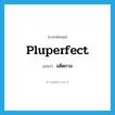 pluperfect แปลว่า?, คำศัพท์ภาษาอังกฤษ pluperfect แปลว่า อดีตกาล ประเภท ADJ หมวด ADJ