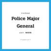 police major general แปลว่า?, คำศัพท์ภาษาอังกฤษ police major general แปลว่า พล.ต.ต. ประเภท N หมวด N